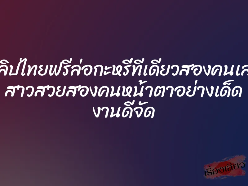 คลิปไทยฟรีล่อกะหรี่ทีเดียวสองคนเลย สาวสวยสองคนหน้าตาอย่างเด็ด งานดีจัด 1 คลิปไทยฟรีล่อกะหรี่ทีเดียวสองคนเลย สาวสวยสองคนหน้าตาอย่างเด็ด งานดีจัด