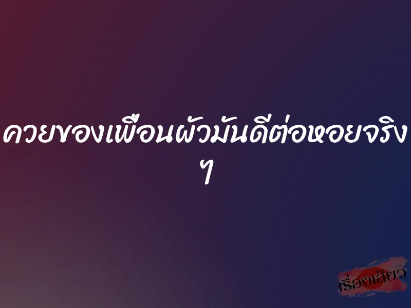 ควยของเพื่อนผัวมันดีต่อหอยจริง ๆ 1 ควยของเพื่อนผัวมันดีต่อหอยจริง ๆ