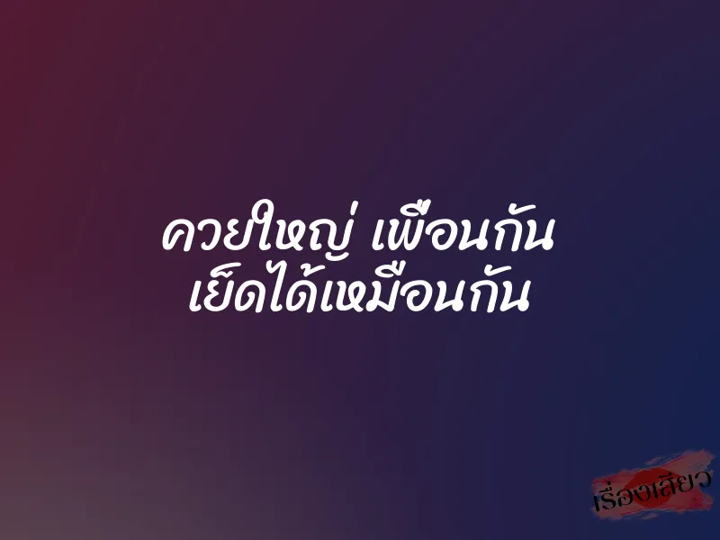 ควยใหญ่ เพื่อนกัน เย็ดได้เหมือนกัน 1 ควยใหญ่ เพื่อนกัน เย็ดได้เหมือนกัน