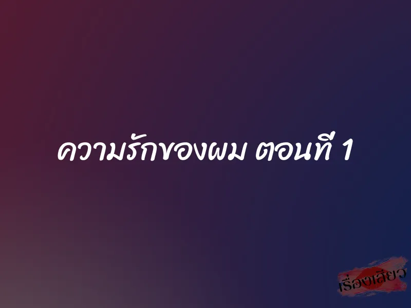 ความรักของผม ตอนที่ 1 1 ความรักของผม ตอนที่ 1