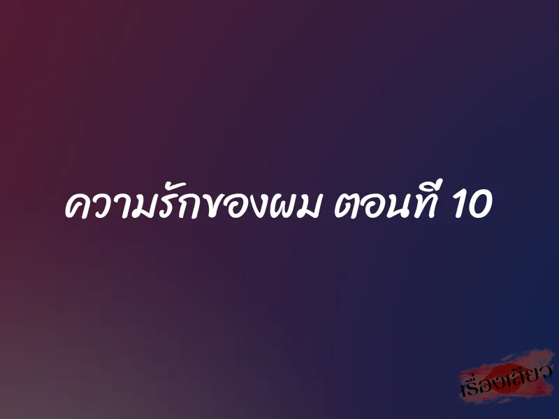 ความรักของผม ตอนที่ 10 1 ความรักของผม ตอนที่ 10