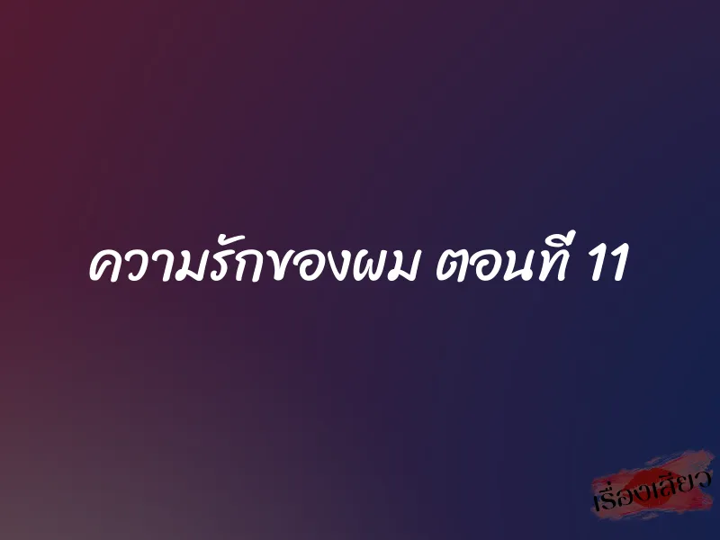 ความรักของผม ตอนที่ 11 1 ความรักของผม ตอนที่ 11