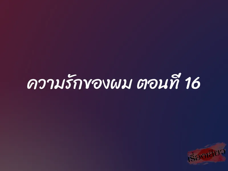 ความรักของผม ตอนที่ 16 1 ความรักของผม ตอนที่ 16
