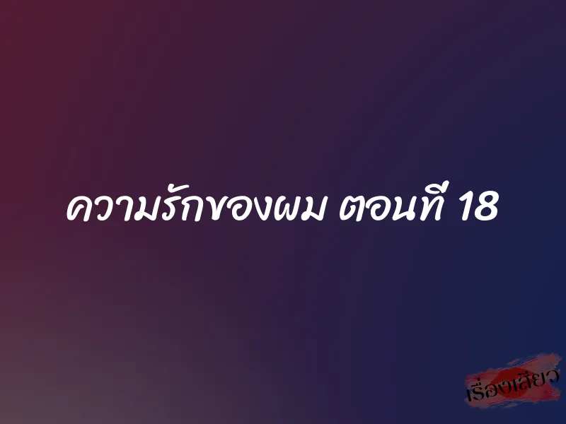 ความรักของผม ตอนที่ 18 1 ความรักของผม ตอนที่ 18
