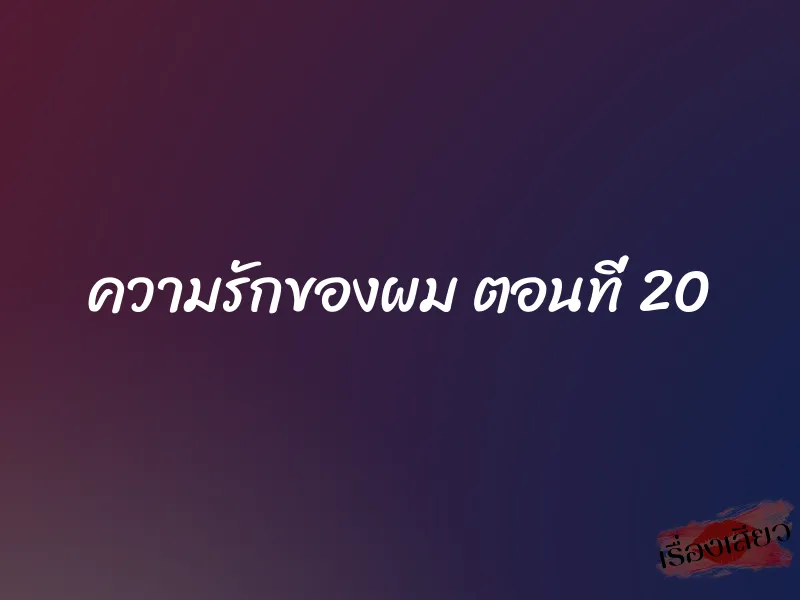 ความรักของผม ตอนที่ 20 1 ความรักของผม ตอนที่ 20