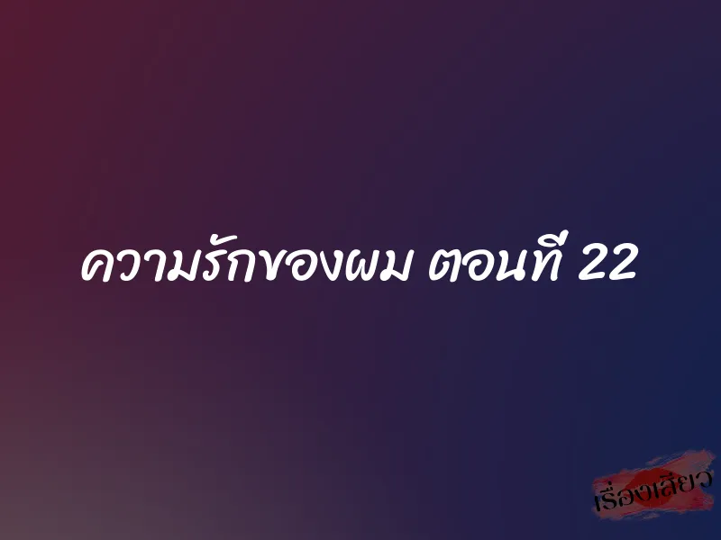 ความรักของผม ตอนที่ 22 1 ความรักของผม ตอนที่ 22