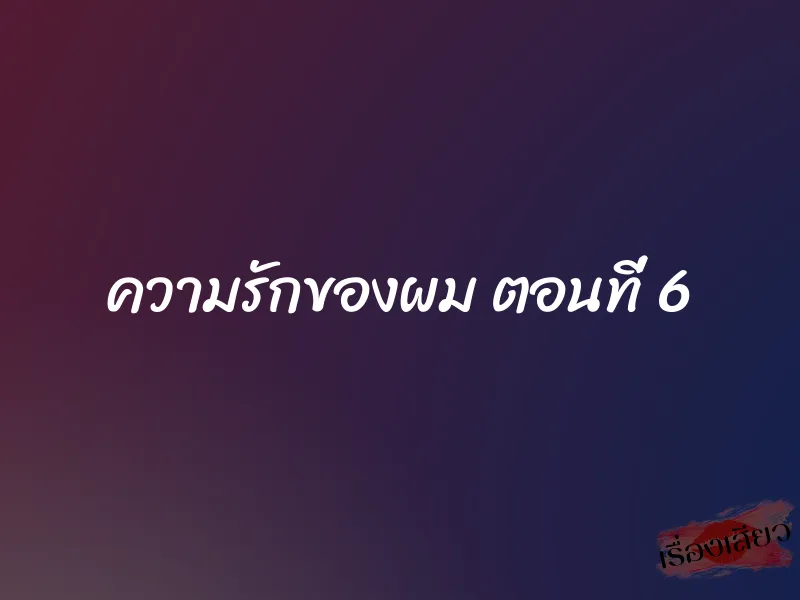 ความรักของผม ตอนที่ 6 1 ความรักของผม ตอนที่ 6