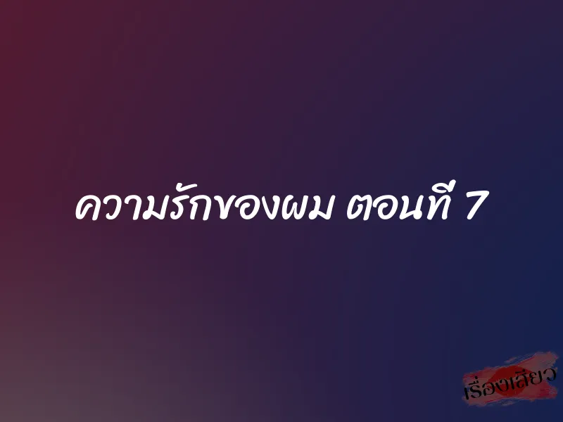 ความรักของผม ตอนที่ 7 1 ความรักของผม ตอนที่ 7