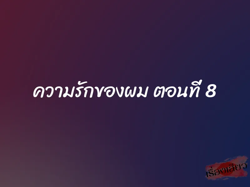 ความรักของผม ตอนที่ 8 1 ความรักของผม ตอนที่ 8