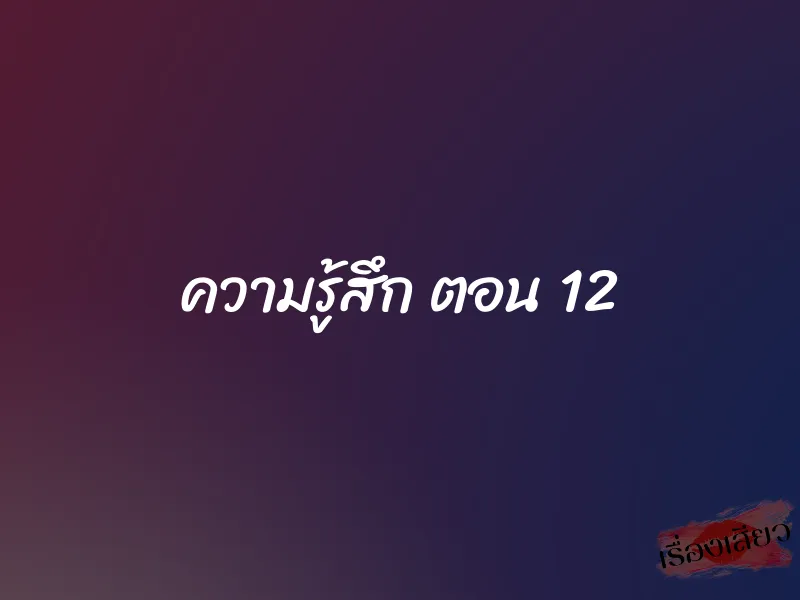 ความรู้สึก ตอน 12 1 ความรู้สึก ตอน 12