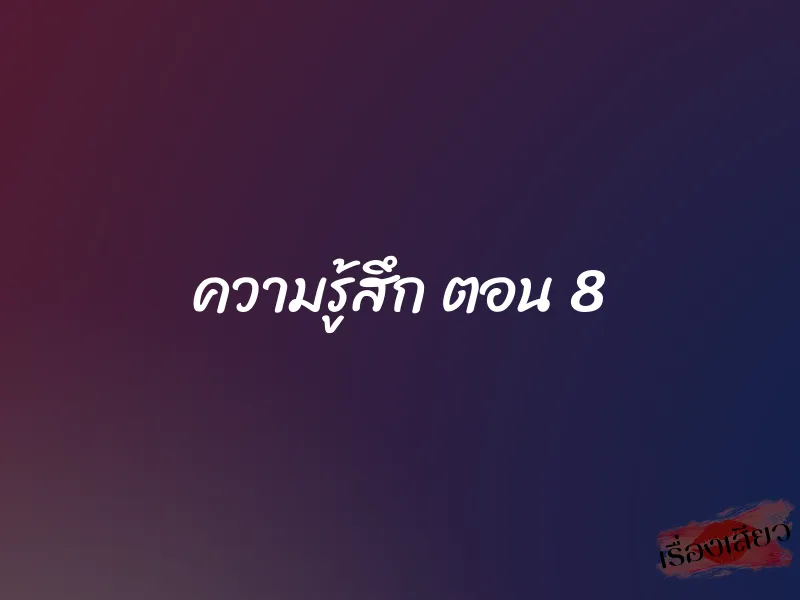 ความรู้สึก ตอน 8 1 ความรู้สึก ตอน 8