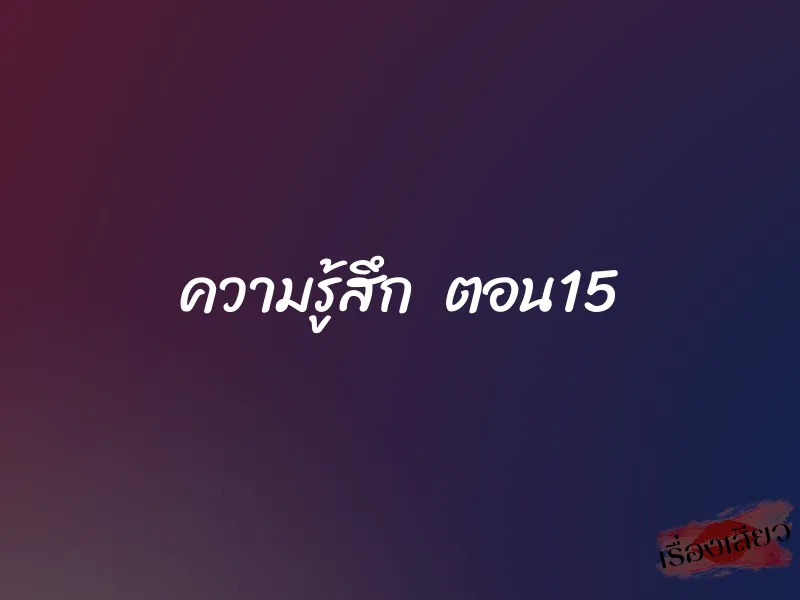 ความรู้สึก ตอน15 1 ความรู้สึก ตอน15