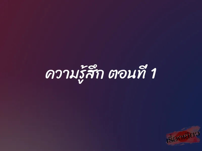 ความรู้สึก ตอนที่ 1 1 ความรู้สึก ตอนที่ 1