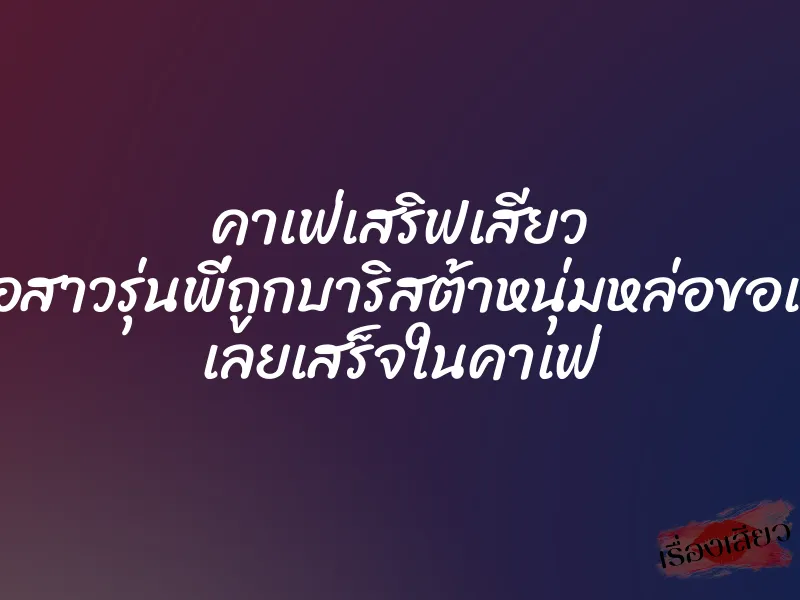 คาเฟ่เสริฟเสียว เมื่อสาวรุ่นพี่ถูกบาริสต้าหนุ่มหล่อขอเย็ด เลยเสร็จในคาเฟ่ 6 คาเฟ่เสริฟเสียว เมื่อสาวรุ่นพี่ถูกบาริสต้าหนุ่มหล่อขอเย็ด เลยเสร็จในคาเฟ่
