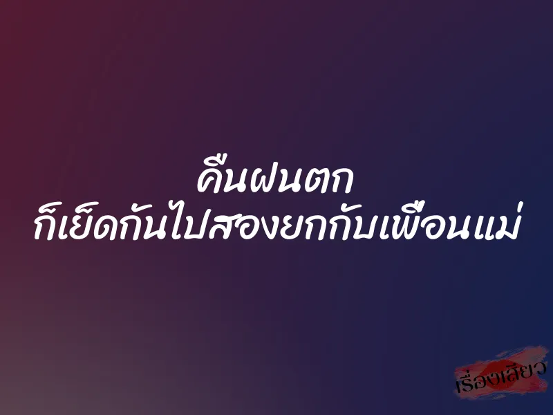 คืนฝนตก ก็เย็ดกันไปสองยกกับเพื่อนแม่ 1 คืนฝนตก ก็เย็ดกันไปสองยกกับเพื่อนแม่