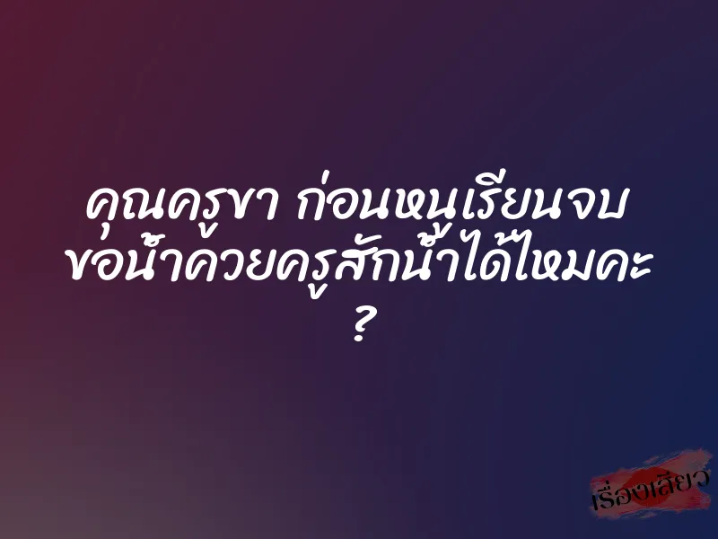 คุณครูขา ก่อนหนูเรียนจบ ขอน้ำควยครูสักน้ำได้ไหมคะ ? 1 คุณครูขา ก่อนหนูเรียนจบ ขอน้ำควยครูสักน้ำได้ไหมคะ ?