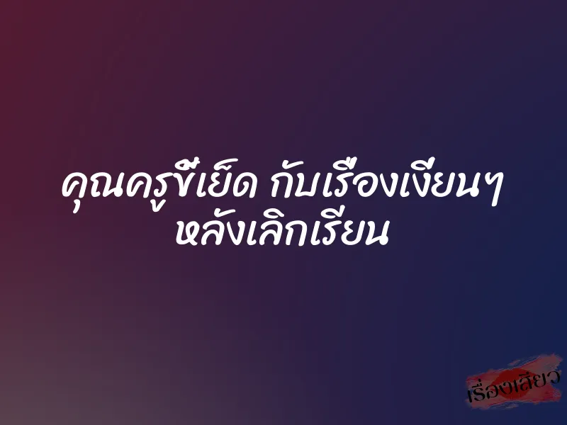 คุณครูขี้เย็ด กับเรื่องเงี่ยนๆ หลังเลิกเรียน 1 คุณครูขี้เย็ด กับเรื่องเงี่ยนๆ หลังเลิกเรียน