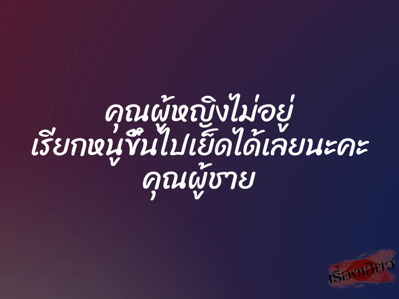 คุณผู้หญิงไม่อยู่ เรียกหนูขึ้นไปเย็ดได้เลยนะคะ คุณผู้ชาย 1 คุณผู้หญิงไม่อยู่ เรียกหนูขึ้นไปเย็ดได้เลยนะคะ คุณผู้ชาย