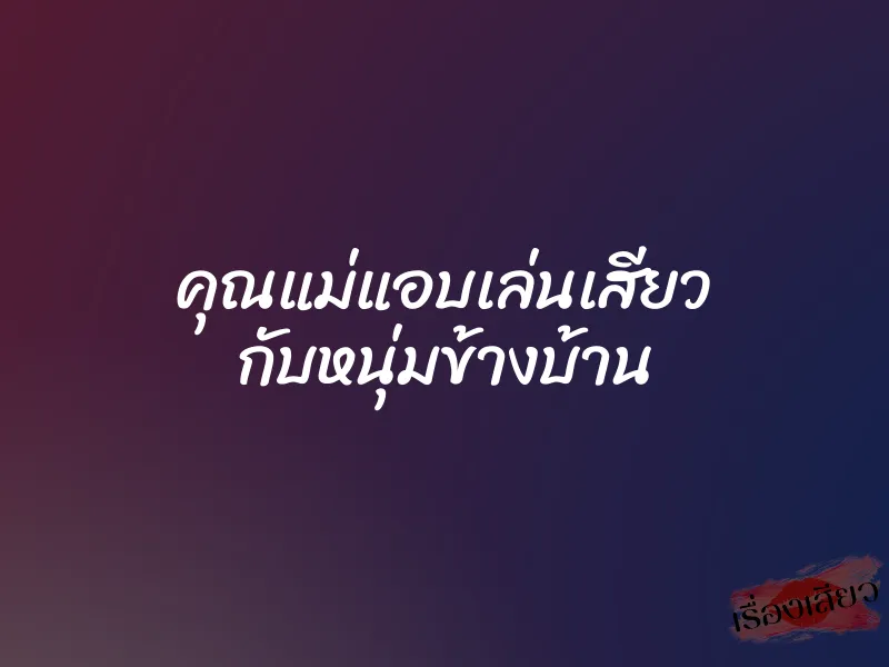 คุณแม่แอบเล่นเสียว กับหนุ่มข้างบ้าน 1 คุณแม่แอบเล่นเสียว กับหนุ่มข้างบ้าน