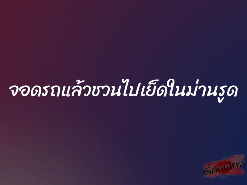 จอดรถแล้วชวนไปเย็ดในม่านรูด 1 จอดรถแล้วชวนไปเย็ดในม่านรูด