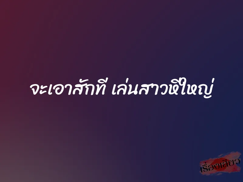 จะเอาสักที เล่นสาวหีใหญ่ 1 จะเอาสักที เล่นสาวหีใหญ่