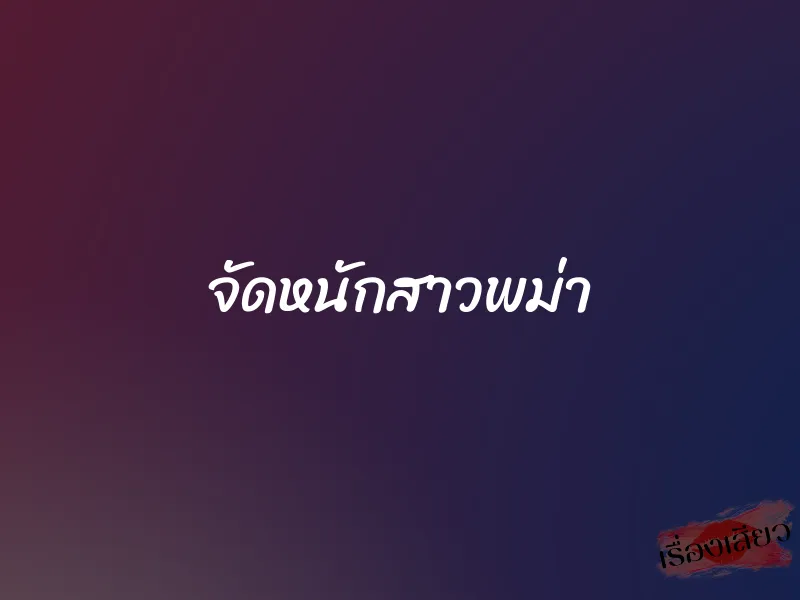 จัดหนักสาวพม่า 9 จัดหนักสาวพม่า