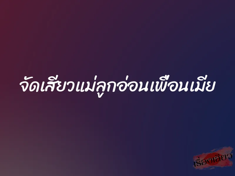 จัดเสียวแม่ลูกอ่อนเพื่อนเมีย 1 จัดเสียวแม่ลูกอ่อนเพื่อนเมีย