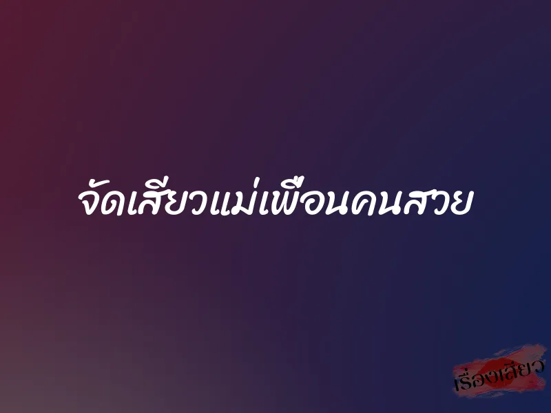 จัดเสียวแม่เพื่อนคนสวย 1 จัดเสียวแม่เพื่อนคนสวย