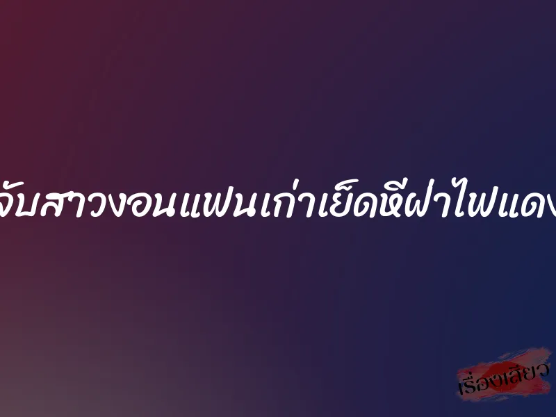 จับสาวงอนแฟนเก่าเย็ดหีฝ่าไฟแดง 7 จับสาวงอนแฟนเก่าเย็ดหีฝ่าไฟแดง