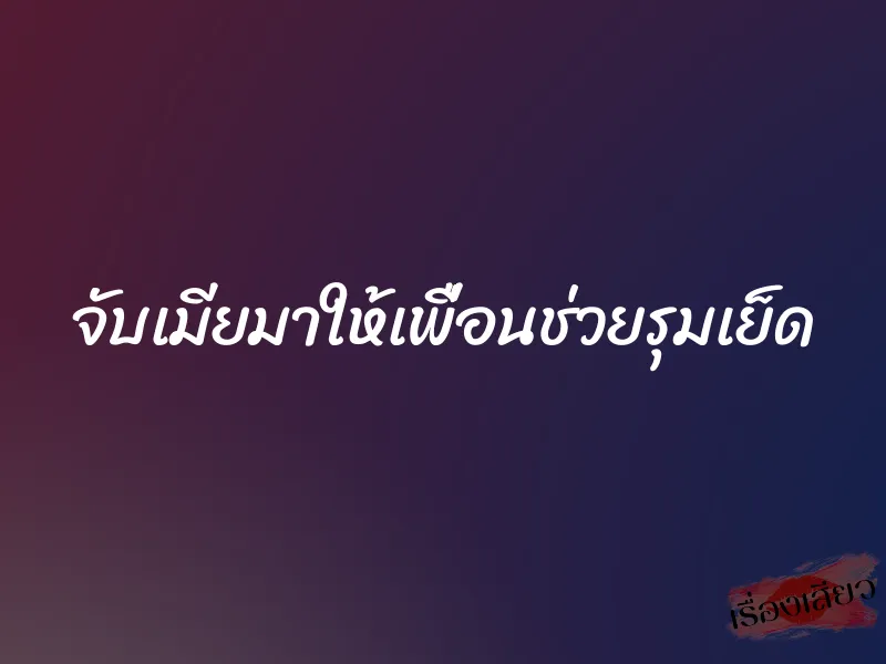 จับเมียมาให้เพื่อนช่วยรุมเย็ด 1 จับเมียมาให้เพื่อนช่วยรุมเย็ด