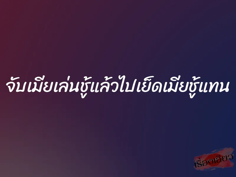 จับเมียเล่นชู้แล้วไปเย็ดเมียชู้แทน 1 จับเมียเล่นชู้แล้วไปเย็ดเมียชู้แทน