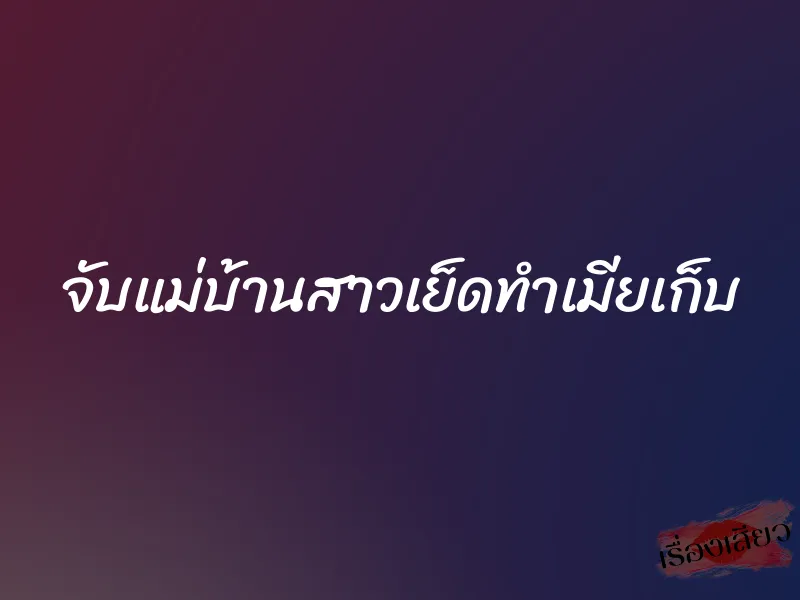 จับแม่บ้านสาวเย็ดทำเมียเก็บ 1 จับแม่บ้านสาวเย็ดทำเมียเก็บ