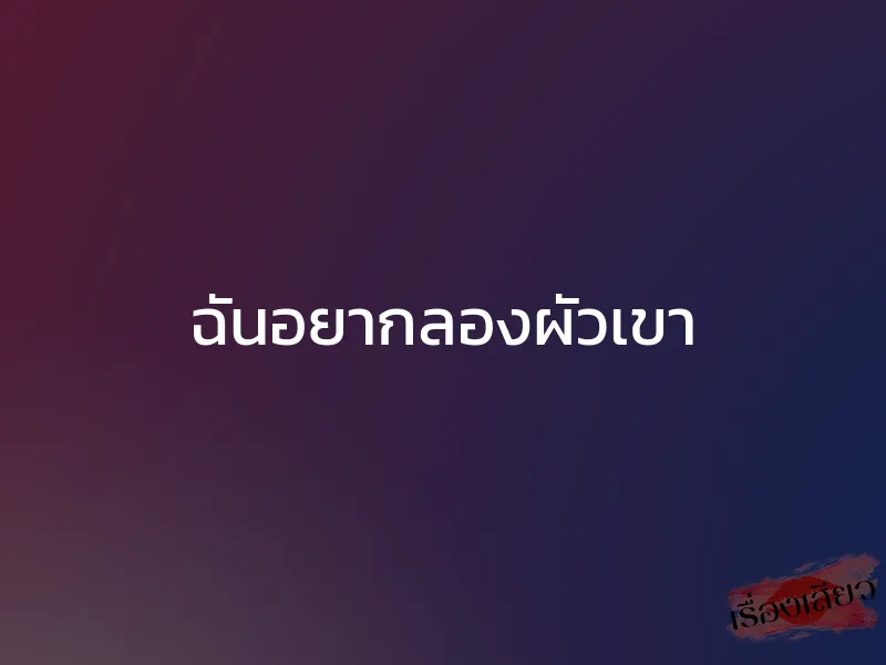 ฉันอยากลองผัวเขา 1 ฉันอยากลองผัวเขา