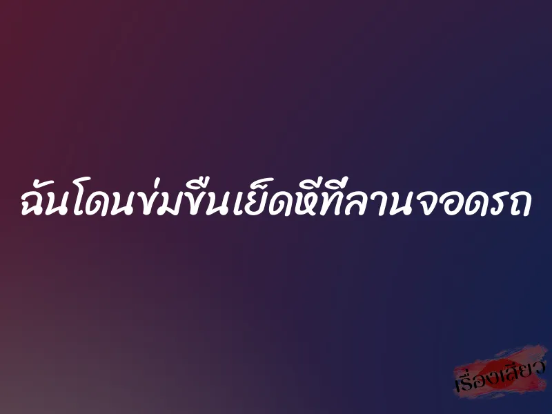 ฉันโดนข่มขืนเย็ดหีที่ลานจอดรถ 9 ฉันโดนข่มขืนเย็ดหีที่ลานจอดรถ