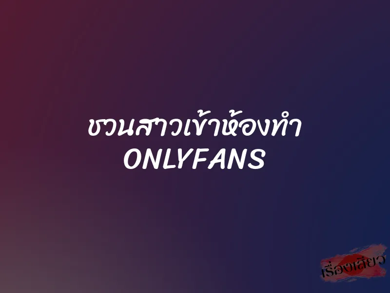 ชวนสาวเข้าห้องทำ ONLYFANS 2 ชวนสาวเข้าห้องทำ ONLYFANS