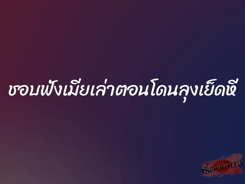 ชอบฟังเมียเล่าตอนโดนลุงเย็ดหี 9 ชอบฟังเมียเล่าตอนโดนลุงเย็ดหี