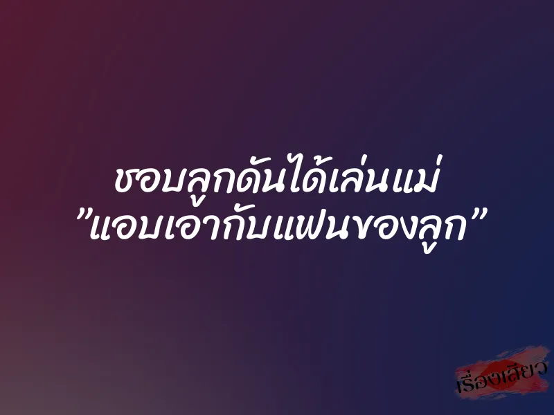 ชอบลูกดันได้เล่นแม่ ”แอบเอากับแฟนของลูก” 6 ชอบลูกดันได้เล่นแม่ ”แอบเอากับแฟนของลูก”