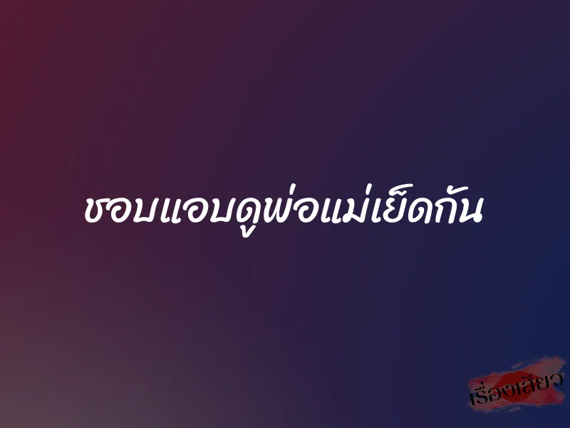 ชอบแอบดูพ่อแม่เย็ดกัน 1 ชอบแอบดูพ่อแม่เย็ดกัน