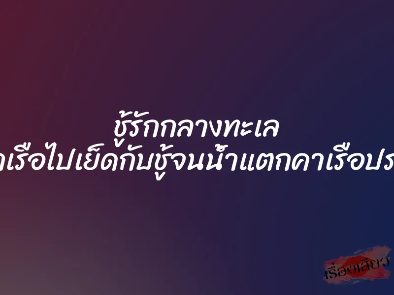 ชู้รักกลางทะเล ออกเรือไปเย็ดกับชู้จนน้ำแตกคาเรือประมง 5 ชู้รักกลางทะเล ออกเรือไปเย็ดกับชู้จนน้ำแตกคาเรือประมง