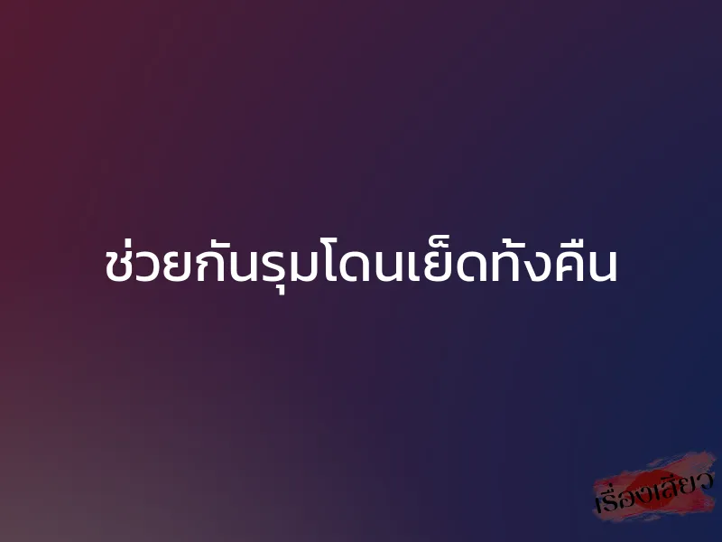 ช่วยกันรุมโดนเย็ดทั้งคืน 1 ช่วยกันรุมโดนเย็ดทั้งคืน