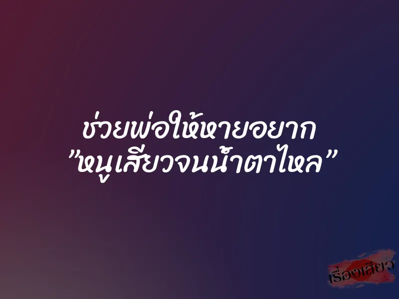 ช่วยพ่อให้หายอยาก ”หนูเสียวจนน้ำตาไหล” 9 ช่วยพ่อให้หายอยาก ”หนูเสียวจนน้ำตาไหล”