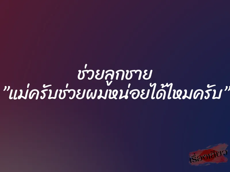 ช่วยลูกชาย ”แม่ครับช่วยผมหน่อยได้ไหมครับ” 5 ช่วยลูกชาย ”แม่ครับช่วยผมหน่อยได้ไหมครับ”