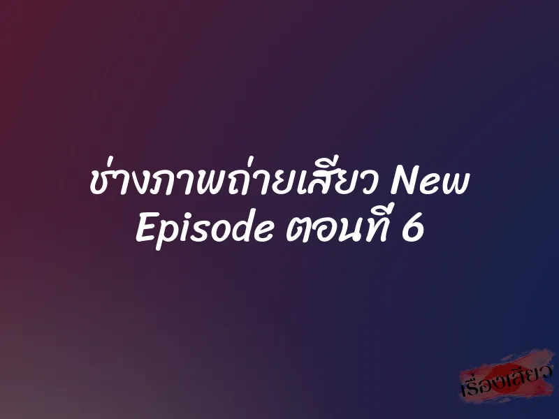 ช่างภาพถ่ายเสียว New Episode ตอนที่ 6 1 ช่างภาพถ่ายเสียว New Episode ตอนที่ 6