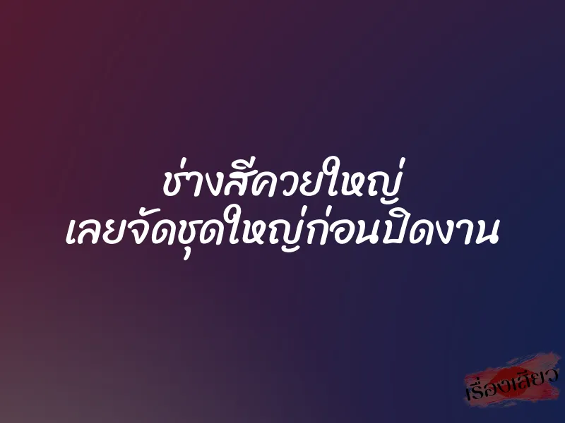 ช่างสีควยใหญ่ เลยจัดชุดใหญ่ก่อนปิดงาน 1 ช่างสีควยใหญ่ เลยจัดชุดใหญ่ก่อนปิดงาน