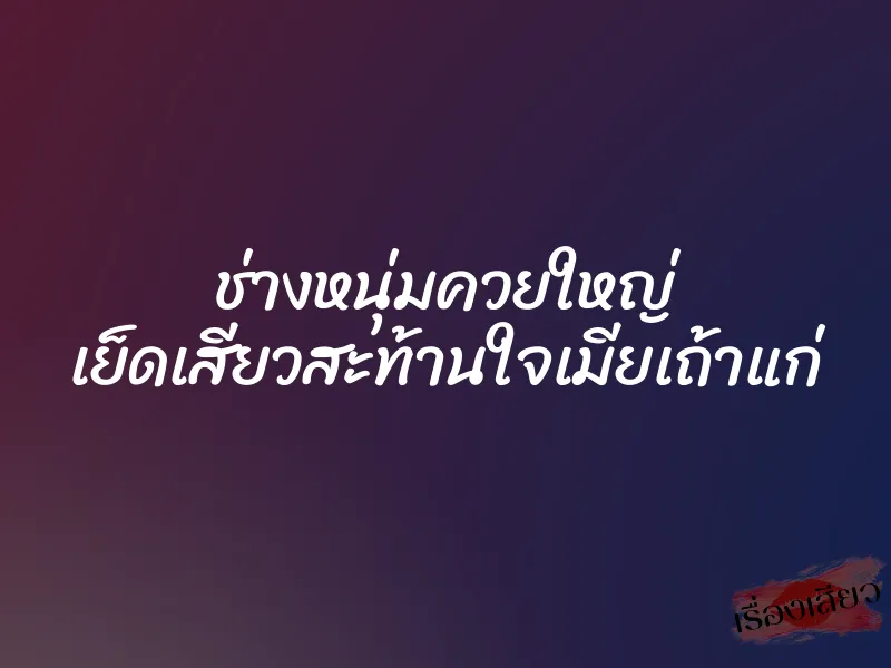 ช่างหนุ่มควยใหญ่ เย็ดเสียวสะท้านใจเมียเถ้าแก่ 1 ช่างหนุ่มควยใหญ่ เย็ดเสียวสะท้านใจเมียเถ้าแก่