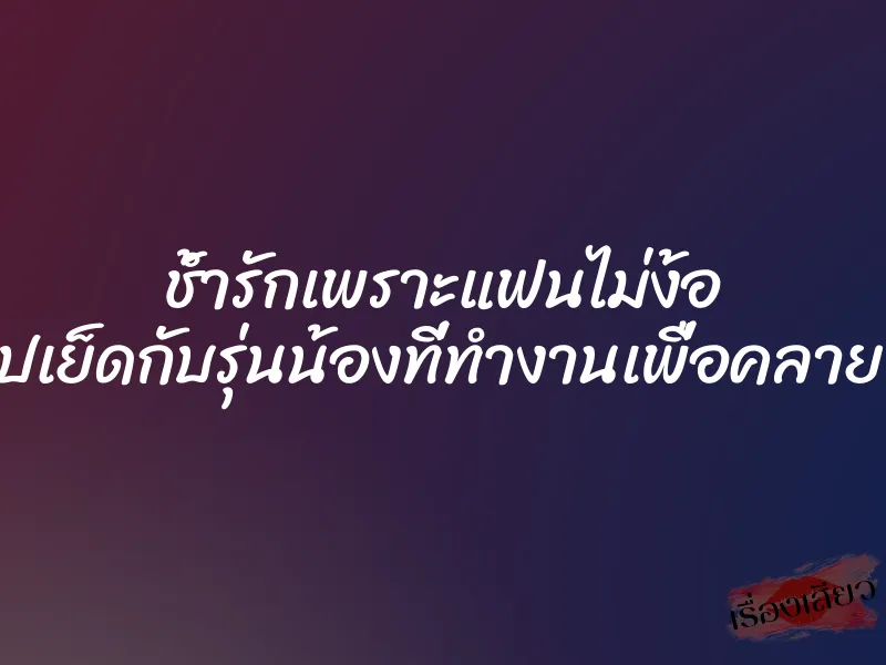 ช้ำรักเพราะแฟนไม่ง้อ เลยไปเย็ดกับรุ่นน้องที่ทำงานเพื่อคลายเงี่ยน 4 ช้ำรักเพราะแฟนไม่ง้อ เลยไปเย็ดกับรุ่นน้องที่ทำงานเพื่อคลายเงี่ยน