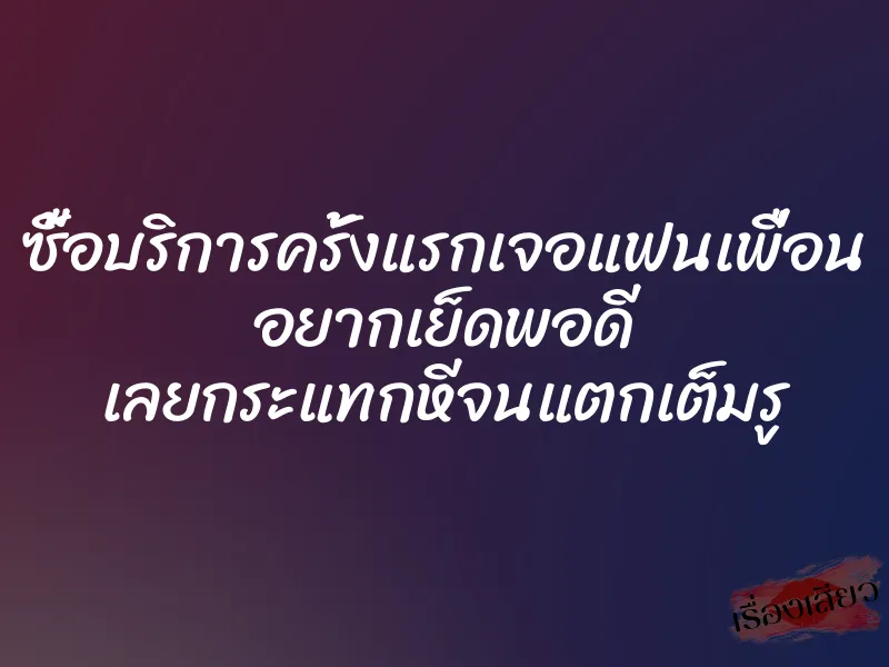 ซื้อบริการครั้งแรกเจอแฟนเพื่อน อยากเย็ดพอดี เลยกระแทกหีจนแตกเต็มรู 1 ซื้อบริการครั้งแรกเจอแฟนเพื่อน อยากเย็ดพอดี เลยกระแทกหีจนแตกเต็มรู