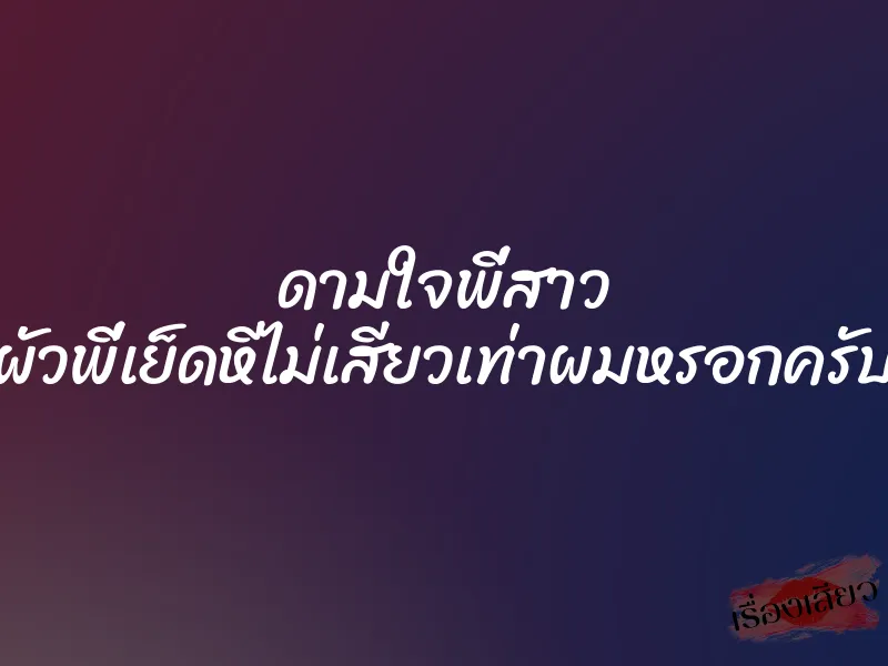 ดามใจพี่สาว ผัวพี่เย็ดหีไม่เสียวเท่าผมหรอกครับ 4 ดามใจพี่สาว ผัวพี่เย็ดหีไม่เสียวเท่าผมหรอกครับ