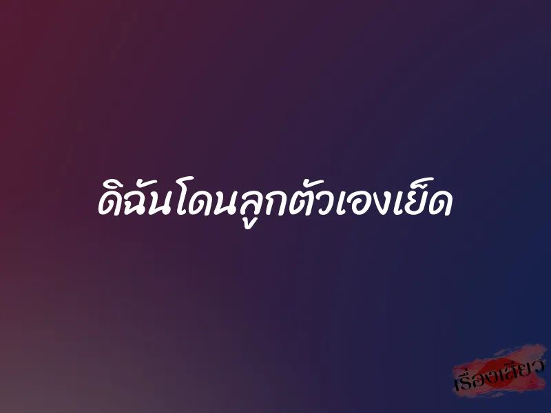 ดิฉันโดนลูกตัวเองเย็ด 5 ดิฉันโดนลูกตัวเองเย็ด