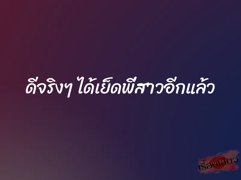 ดีจริงๆ ได้เย็ดพี่สาวอีกแล้ว 1 ดีจริงๆ ได้เย็ดพี่สาวอีกแล้ว